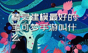 精灵建模最好的宝可梦手游叫什么