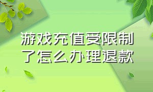 游戏充值受限制了怎么办理退款