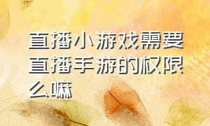 直播小游戏需要直播手游的权限么嘛