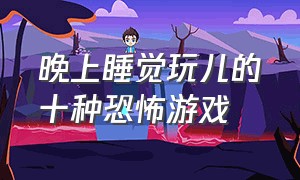 晚上睡觉玩儿的十种恐怖游戏