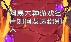 网易大神游戏名片如何发送给别人