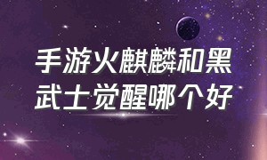 手游火麒麟和黑武士觉醒哪个好