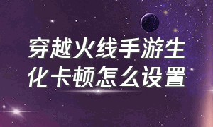 穿越火线手游生化卡顿怎么设置