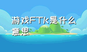 游戏FTK是什么意思