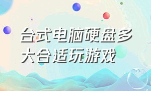 台式电脑硬盘多大合适玩游戏