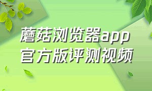 蘑菇浏览器app官方版评测视频