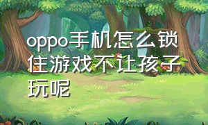 oppo手机怎么锁住游戏不让孩子玩呢