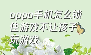 oppo手机怎么锁住游戏不让孩子玩游戏