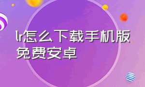 lr怎么下载手机版免费安卓