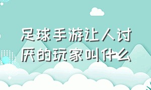 足球手游让人讨厌的玩家叫什么