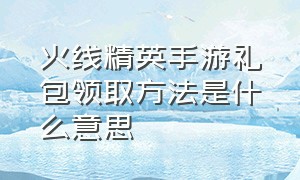 火线精英手游礼包领取方法是什么意思