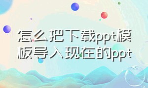 怎么把下载ppt模板导入现在的ppt