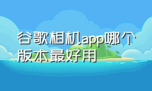 谷歌相机app哪个版本最好用