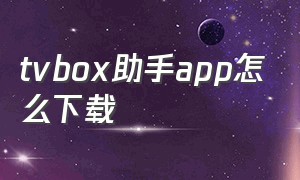 tvbox助手app怎么下载