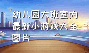 幼儿园大班室内最新小游戏大全图片