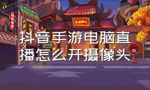 抖音手游电脑直播怎么开摄像头