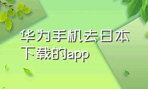 华为手机去日本下载的app