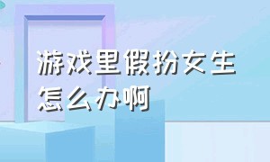 游戏里假扮女生怎么办啊