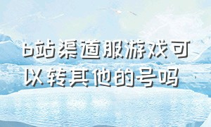 b站渠道服游戏可以转其他的号吗