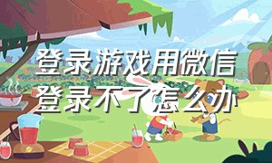 登录游戏用微信登录不了怎么办