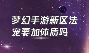 梦幻手游新区法宠要加体质吗