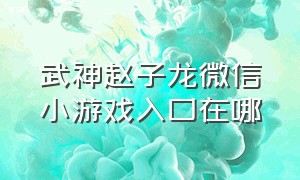 武神赵子龙微信小游戏入口在哪