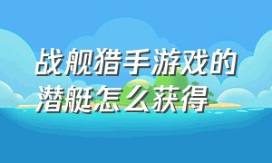 战舰猎手游戏的潜艇怎么获得