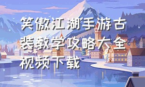 笑傲江湖手游古装教学攻略大全视频下载