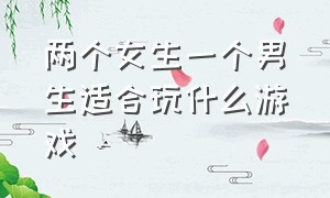 两个女生一个男生适合玩什么游戏