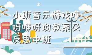 小班音乐游戏咿呀咿呀哟教案及反思中班