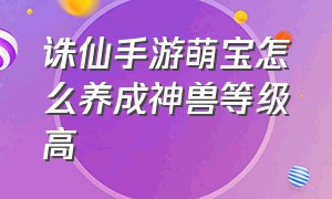 诛仙手游萌宝怎么养成神兽等级高