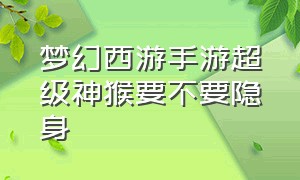 梦幻西游手游超级神猴要不要隐身