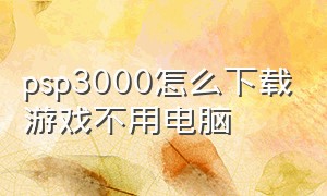 psp3000怎么下载游戏不用电脑