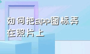 如何把app图标弄在照片上