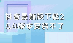 抖音最新版下载25.4版本安装不了