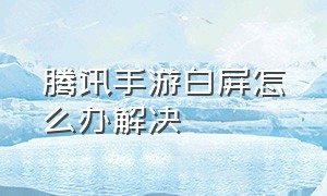 腾讯手游白屏怎么办解决