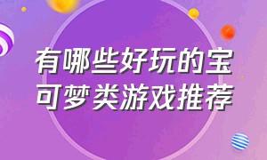 有哪些好玩的宝可梦类游戏推荐