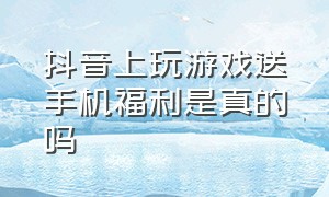 抖音上玩游戏送手机福利是真的吗