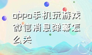 oppo手机玩游戏微信消息弹幕怎么关