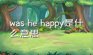 was he happy是什么意思