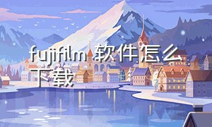 fujifilm 软件怎么下载