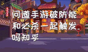 问道手游破防能和必杀一起触发吗知乎