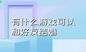 有什么游戏可以和好友结婚