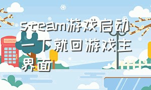 steam游戏启动一下就回游戏主界面