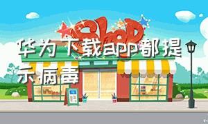 华为下载app都提示病毒