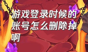 游戏登录时候的账号怎么删除掉啊