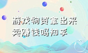 游戏物资拿出来卖赚钱吗知乎