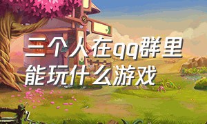 三个人在qq群里能玩什么游戏