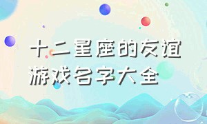 十二星座的友谊游戏名字大全