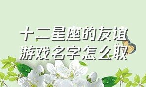 十二星座的友谊游戏名字怎么取